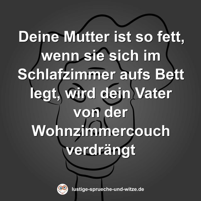 Deine Mutter ist so fett, wenn sie sich im Schlafzimmer aufs Bett legt, wird dein Vater von der Wohnzimmercouch verdr&auml;ngt