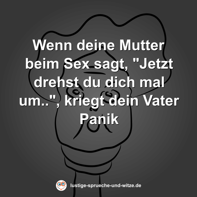 Wenn deine Mutter beim Sex sagt, "Jetzt drehst du dich mal um..", kriegt dein Vater Panik