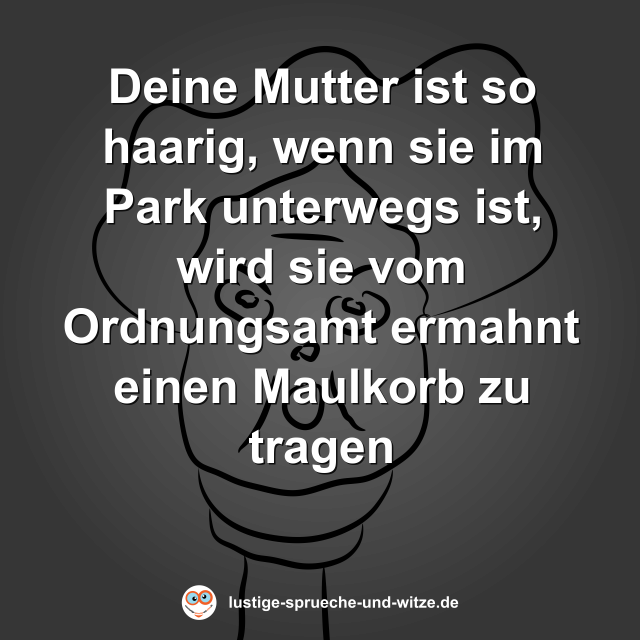 Deine Mutter ist so haarig, wenn sie im Park unterwegs ist, wird sie vom Ordnungsamt ermahnt einen Maulkorb zu tragen