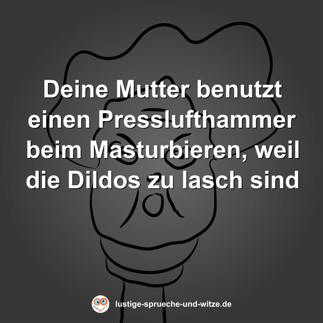 Deine Mutter benutzt einen Presslufthammer beim Masturbieren, weil die Dildos zu lasch sind
