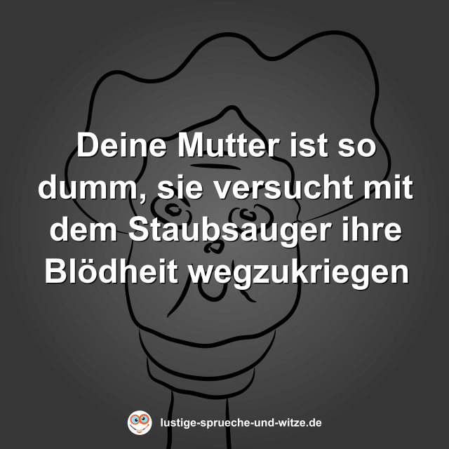 Deine Mutter ist so dumm, sie versucht mit dem Staubsauger ihre Bl&ouml;dheit wegzukriegen