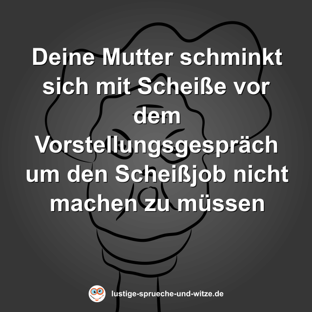Deine Mutter schminkt sich mit Schei&szlig;e vor dem Vorstellungsgespr&auml;ch um den Schei&szlig;job nicht machen zu m&uuml;ssen