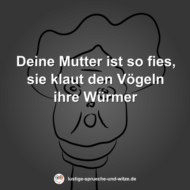 Deine Mutter ist so fies, sie klaut den V&ouml;geln ihre W&uuml;rmer