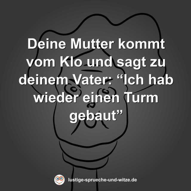 Deine Mutter kommt vom Klo und sagt zu deinem Vater: &ldquo;Ich hab wieder einen Turm gebaut&rdquo;