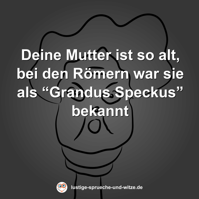 Deine Mutter ist so alt, bei den R&ouml;mern war sie als &ldquo;Grandus Speckus&rdquo; bekannt
