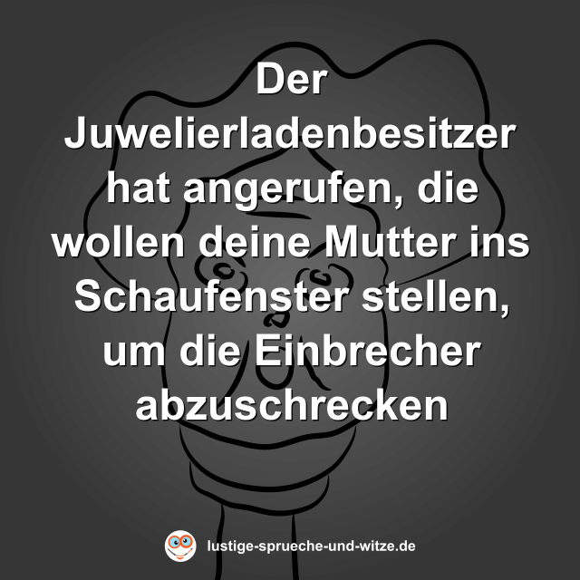 Der Juwelierladenbesitzer hat angerufen, die wollen deine Mutter ins Schaufenster stellen, um die Einbrecher abzuschrecken