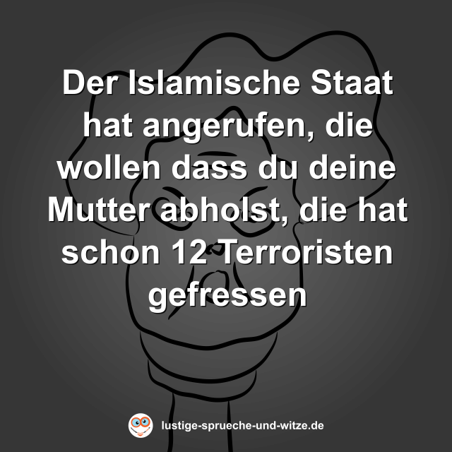 Der Islamische Staat hat angerufen, die wollen dass du deine Mutter abholst, die hat schon 12 Terroristen gefressen