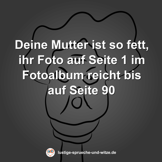 Deine Mutter ist so fett, ihr Foto auf Seite 1 im Fotoalbum reicht bis auf Seite 90
