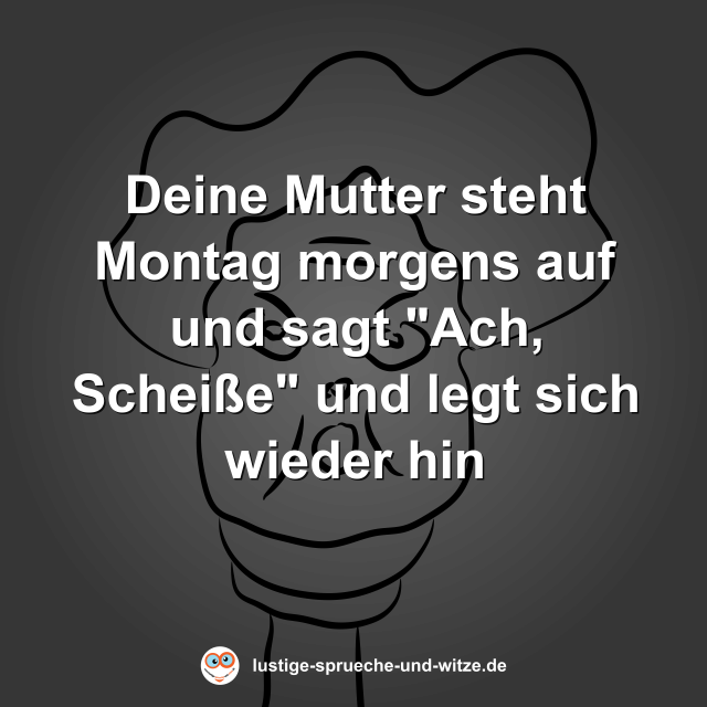 Deine Mutter steht Montag morgens auf und sagt "Ach, Schei&szlig;e" und legt sich wieder hin
