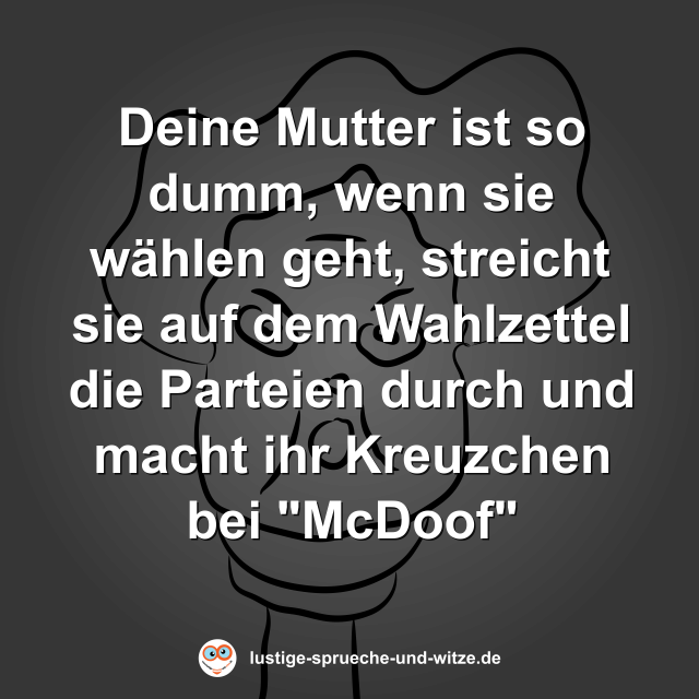 Deine Mutter ist so dumm, wenn sie w&auml;hlen geht, streicht sie auf dem Wahlzettel die Parteien durch und macht ihr Kreuzchen bei "McDoof"