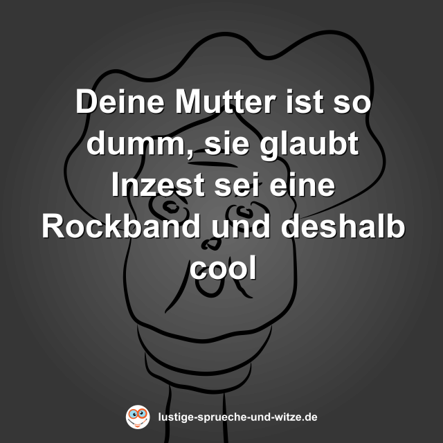 Deine Mutter ist so dumm, sie glaubt Inzest sei eine Rockband und deshalb cool