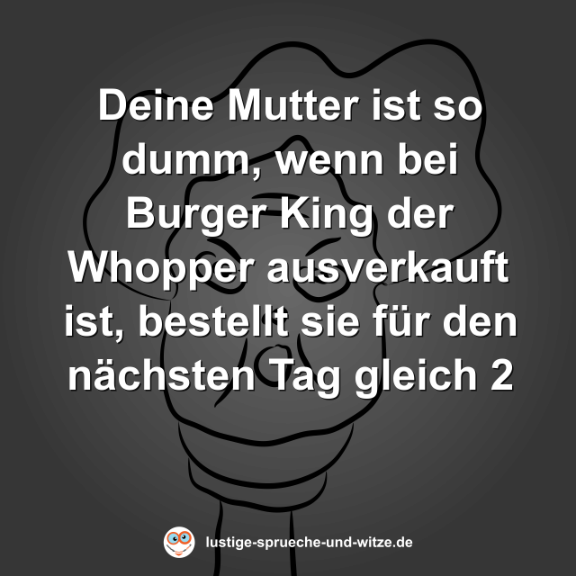 Deine Mutter ist so dumm, wenn bei Burger King der Whopper ausverkauft ist, bestellt sie f&uuml;r den n&auml;chsten Tag gleich 2