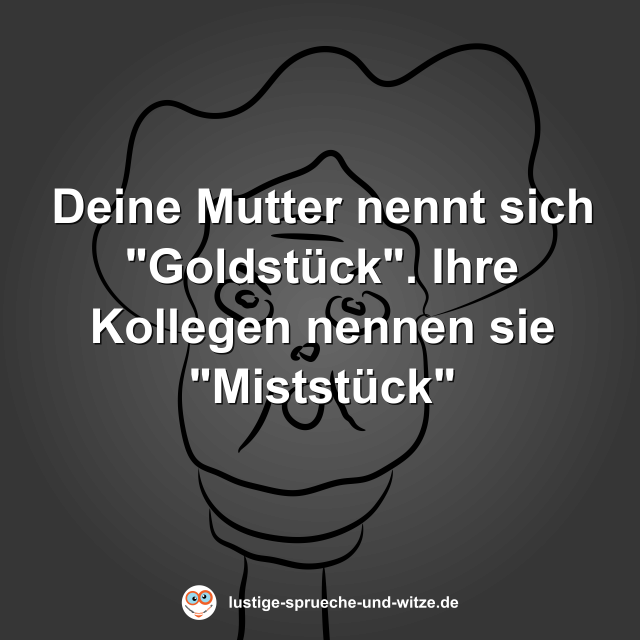 Deine Mutter nennt sich "Goldst&uuml;ck". Ihre Kollegen nennen sie "Mistst&uuml;ck"