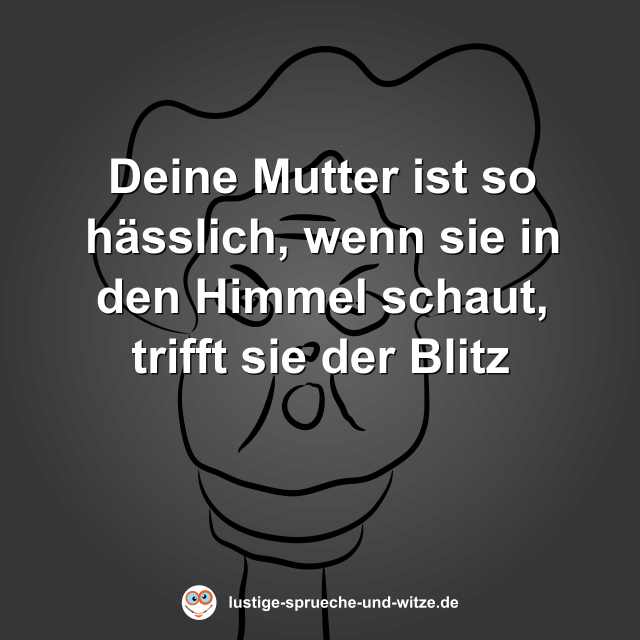 Deine Mutter ist so h&auml;sslich, wenn sie in den Himmel schaut, trifft sie der Blitz