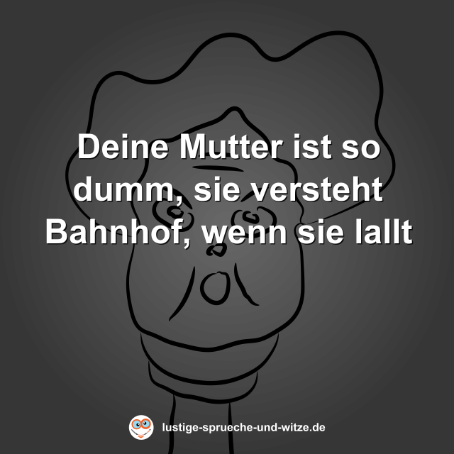 Deine Mutter ist so dumm, sie versteht Bahnhof, wenn sie lallt