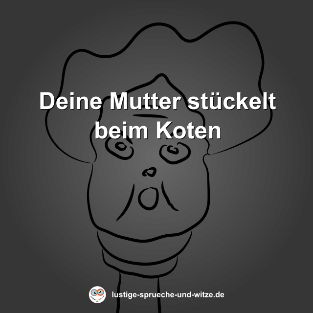 Deine Mutter st&uuml;ckelt beim Koten