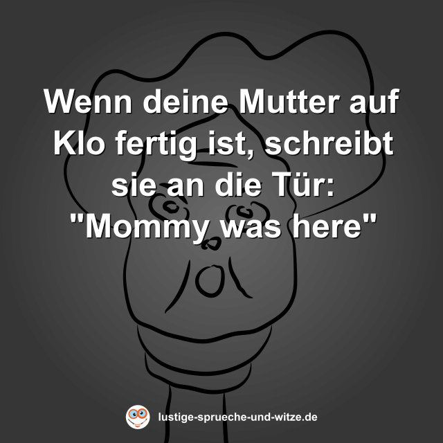 Wenn deine Mutter auf Klo fertig ist, schreibt sie an die T&uuml;r: "Mommy was here"
