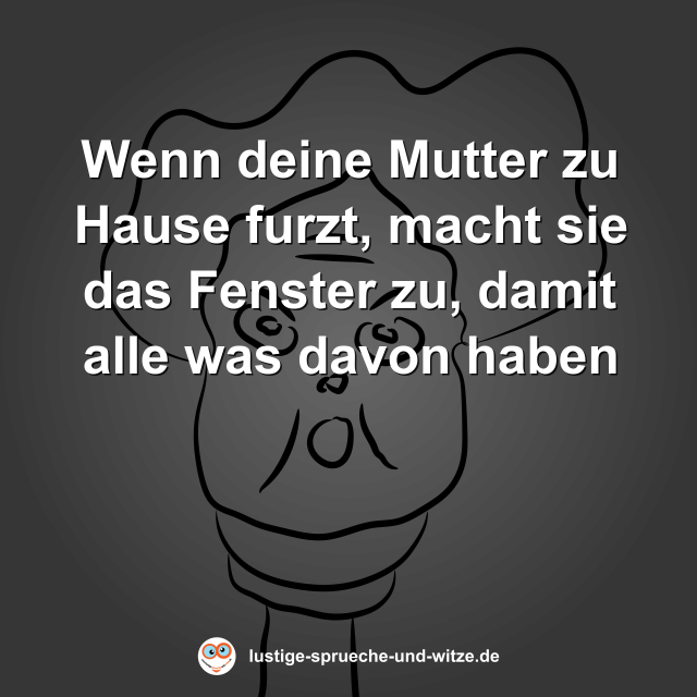 Wenn deine Mutter zu Hause furzt, macht sie das Fenster zu, damit alle was davon haben