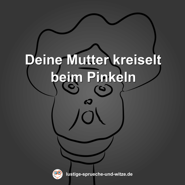 Deine Mutter kreiselt beim Pinkeln
