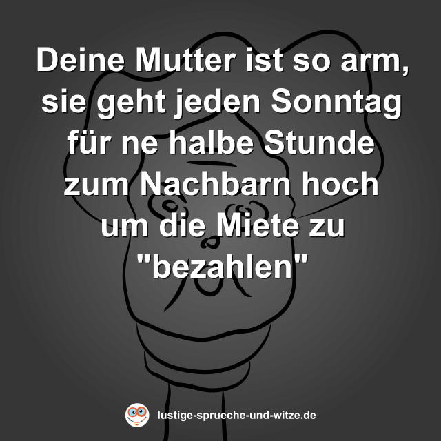 Deine Mutter ist so arm, sie geht jeden Sonntag f&uuml;r ne halbe Stunde zum Nachbarn hoch um die Miete zu "bezahlen"