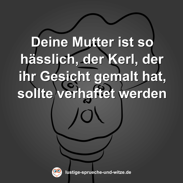 Deine Mutter ist so h&auml;sslich, der Kerl, der ihr Gesicht gemalt hat, sollte verhaftet werden