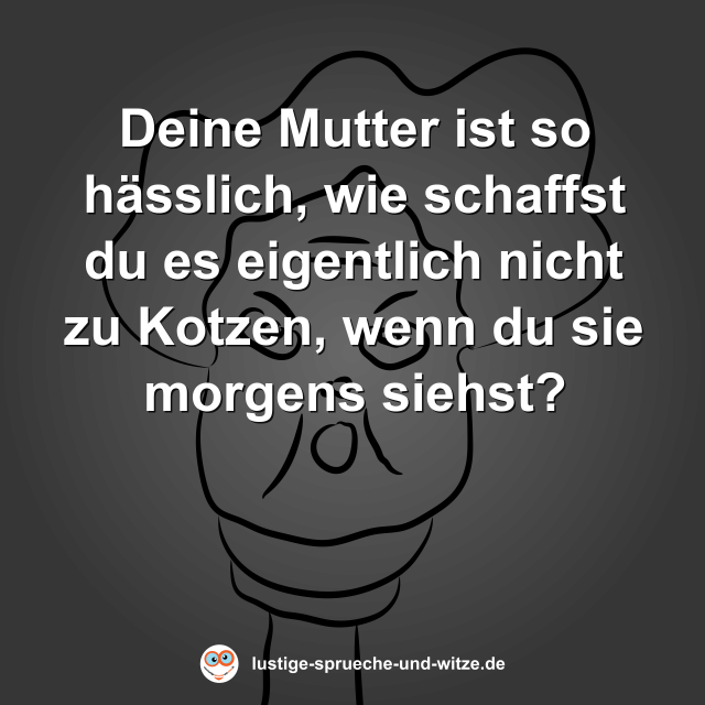 Deine Mutter ist so h&auml;sslich, wie schaffst du es eigentlich nicht zu Kotzen, wenn du sie morgens siehst?