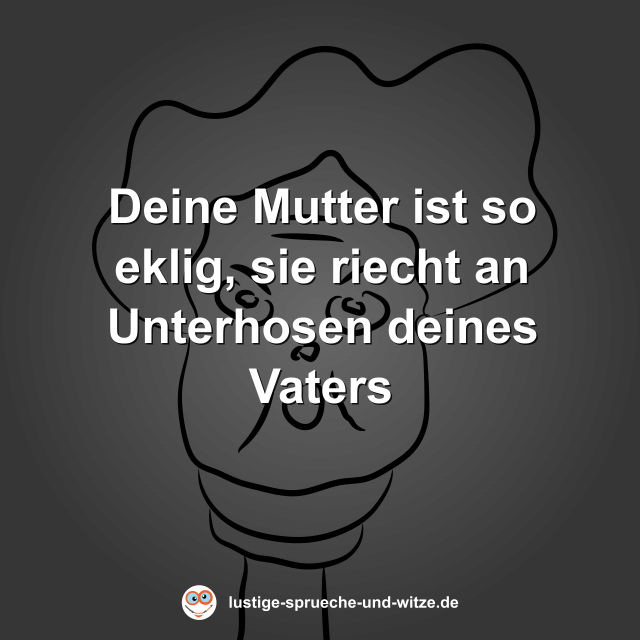 Deine Mutter ist so eklig, sie riecht an Unterhosen deines Vaters