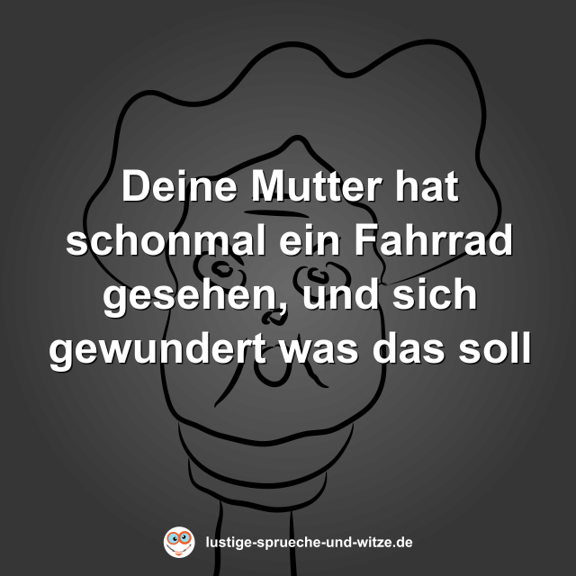 Deine Mutter hat schonmal ein Fahrrad gesehen, und sich gewundert was das soll