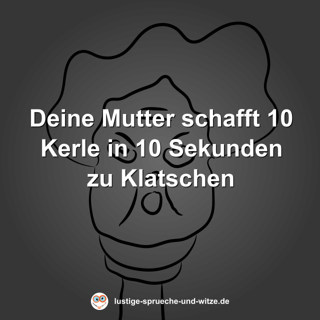 Deine Mutter schafft 10 Kerle in 10 Sekunden zu Klatschen