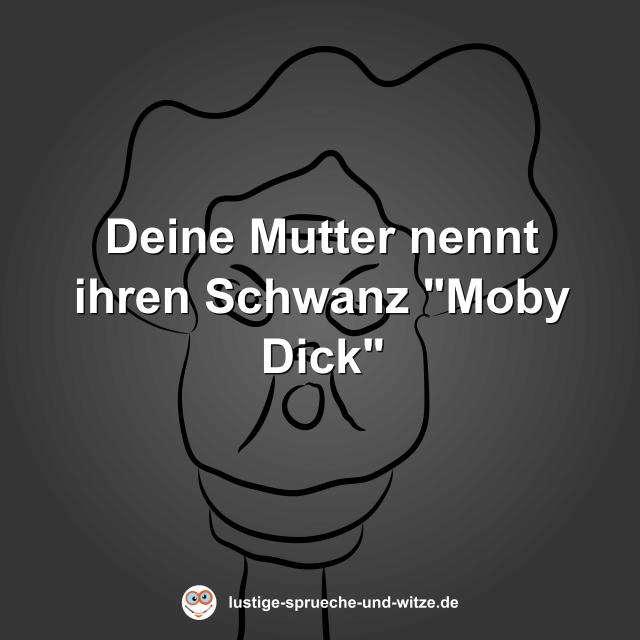 Deine Mutter nennt ihren Schwanz "Moby Dick"