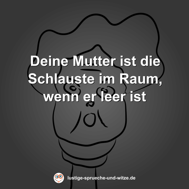 Deine Mutter ist die Schlauste im Raum, wenn er leer ist